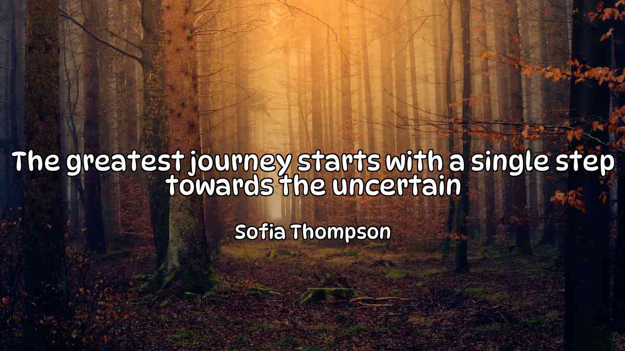 The greatest journey starts with a single step towards the uncertain - Sofia Thompson