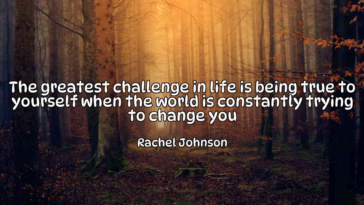 The greatest challenge in life is being true to yourself when the world is constantly trying to change you - Rachel Johnson