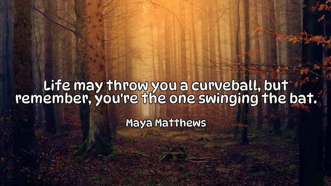 Life may throw you a curveball, but remember, you're the one swinging the bat. - Maya Matthews