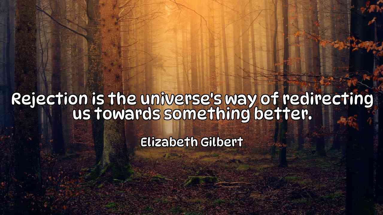 Rejection is the universe's way of redirecting us towards something better. - Elizabeth Gilbert