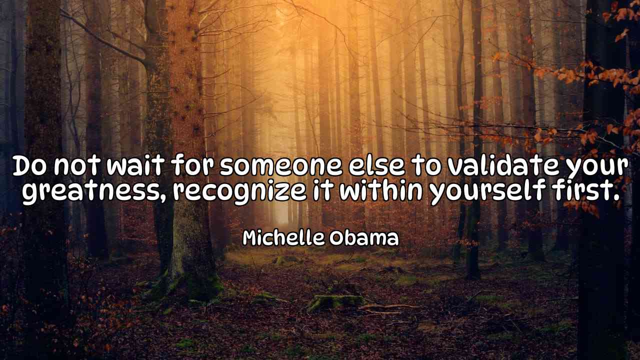 Do not wait for someone else to validate your greatness, recognize it within yourself first. - Michelle Obama