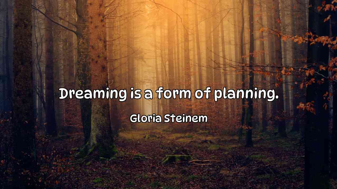 Dreaming is a form of planning. - Gloria Steinem