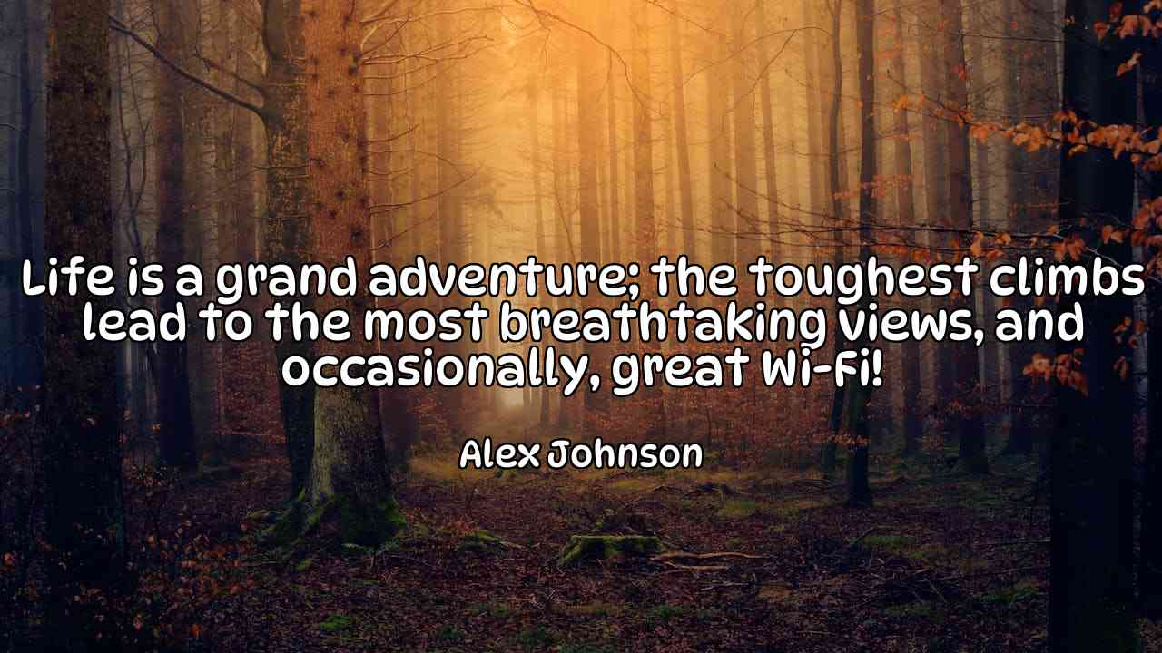 Life is a grand adventure; the toughest climbs lead to the most breathtaking views, and occasionally, great Wi-Fi! - Alex Johnson