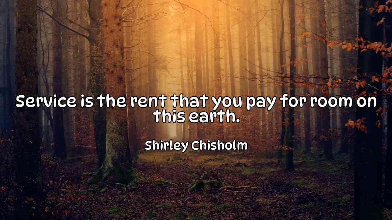 Service is the rent that you pay for room on this earth. - Shirley Chisholm