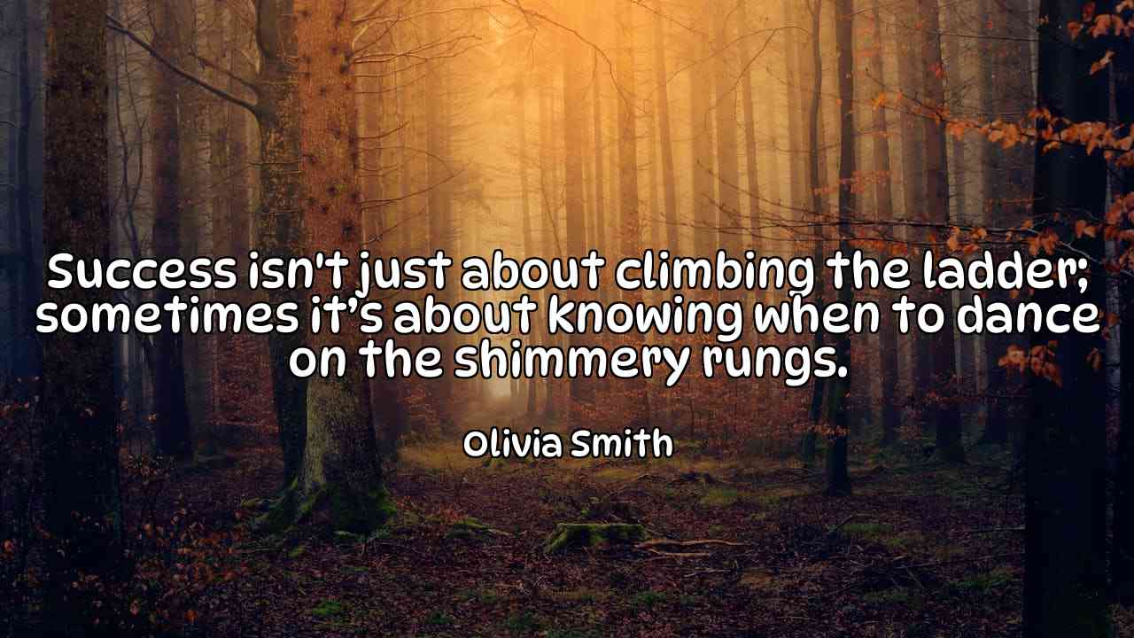 Success isn't just about climbing the ladder; sometimes it’s about knowing when to dance on the shimmery rungs. - Olivia Smith