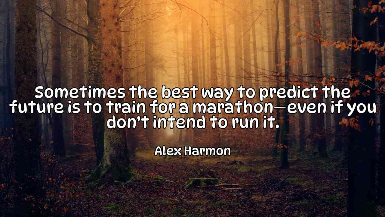 Sometimes the best way to predict the future is to train for a marathon—even if you don’t intend to run it. - Alex Harmon