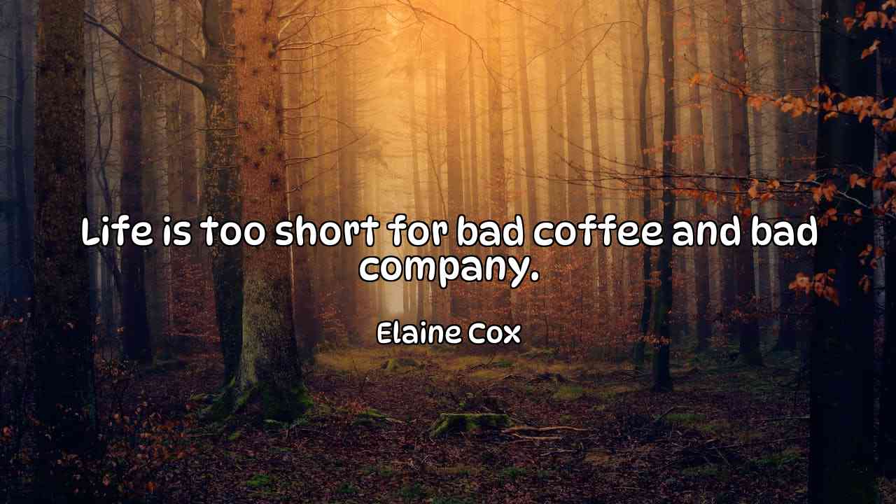 Life is too short for bad coffee and bad company. - Elaine Cox