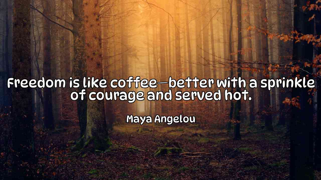 Freedom is like coffee—better with a sprinkle of courage and served hot. - Maya Angelou