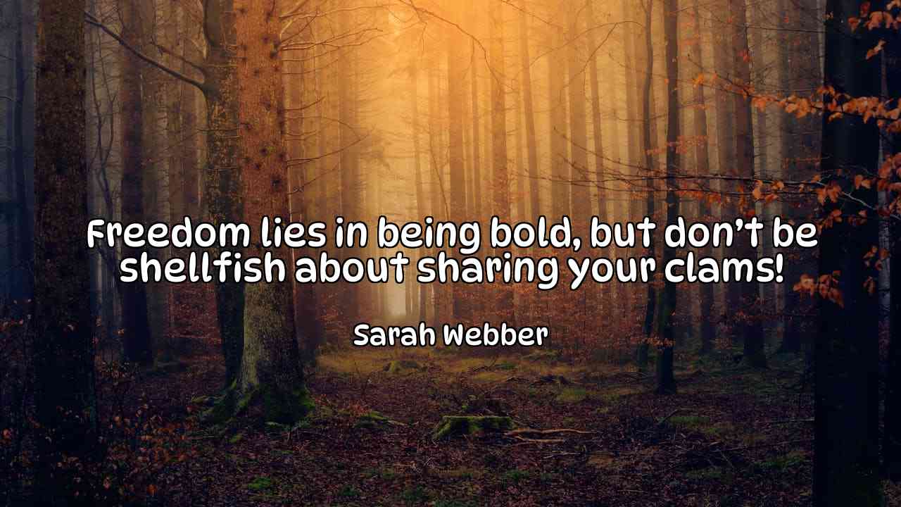 Freedom lies in being bold, but don’t be shellfish about sharing your clams! - Sarah Webber