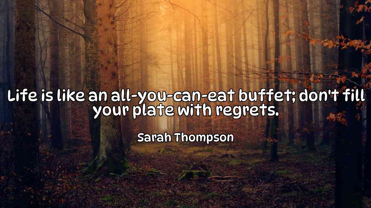 Life is like an all-you-can-eat buffet; don't fill your plate with regrets. - Sarah Thompson