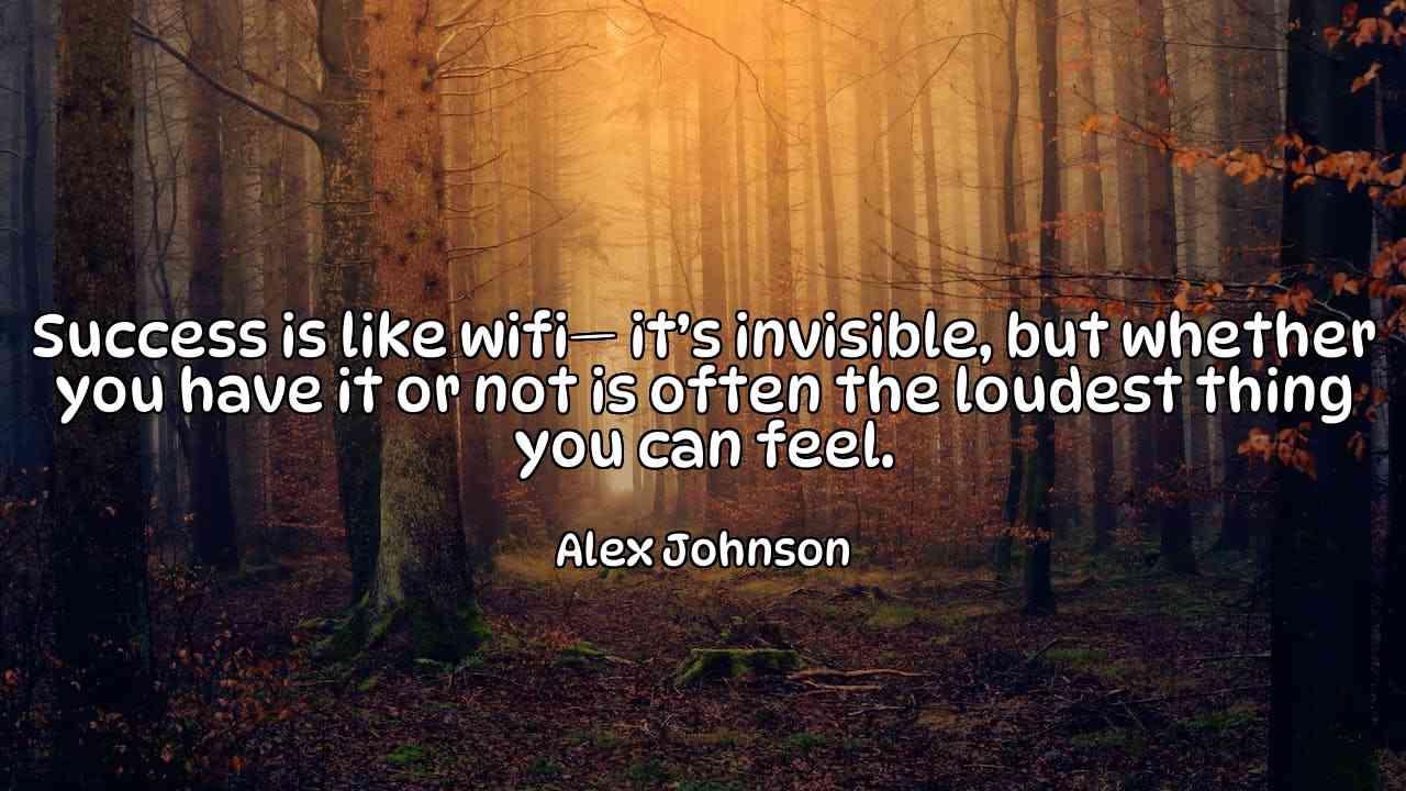 Success is like wifi— it’s invisible, but whether you have it or not is often the loudest thing you can feel. - Alex Johnson