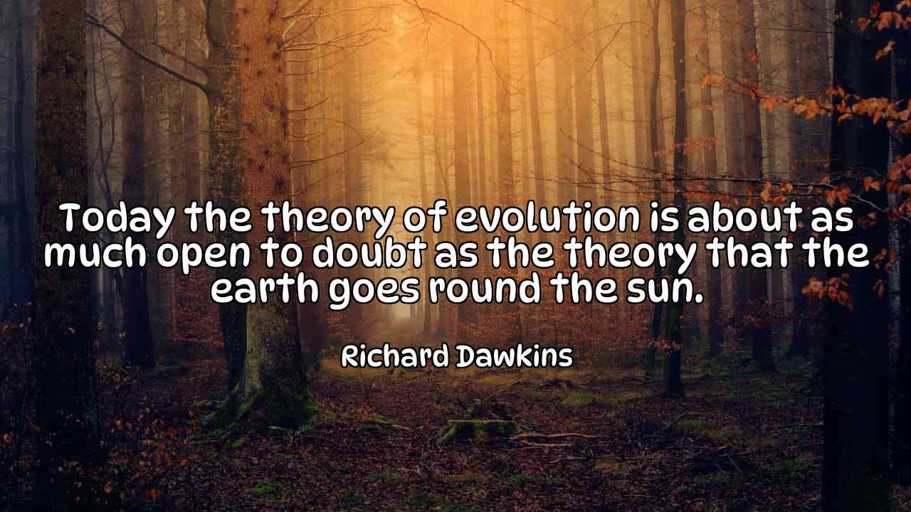 Today the theory of evolution is about as much open to doubt as the theory that the earth goes round the sun. - Richard Dawkins