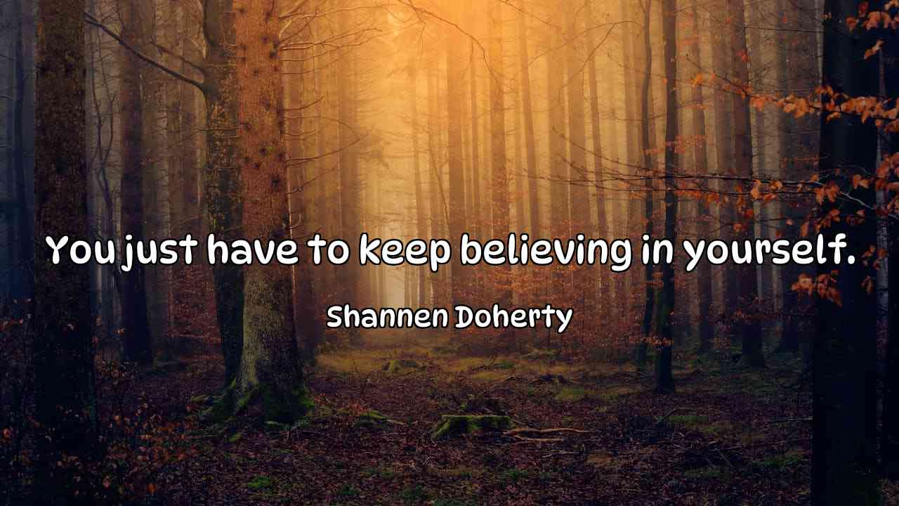 You just have to keep believing in yourself. - Shannen Doherty