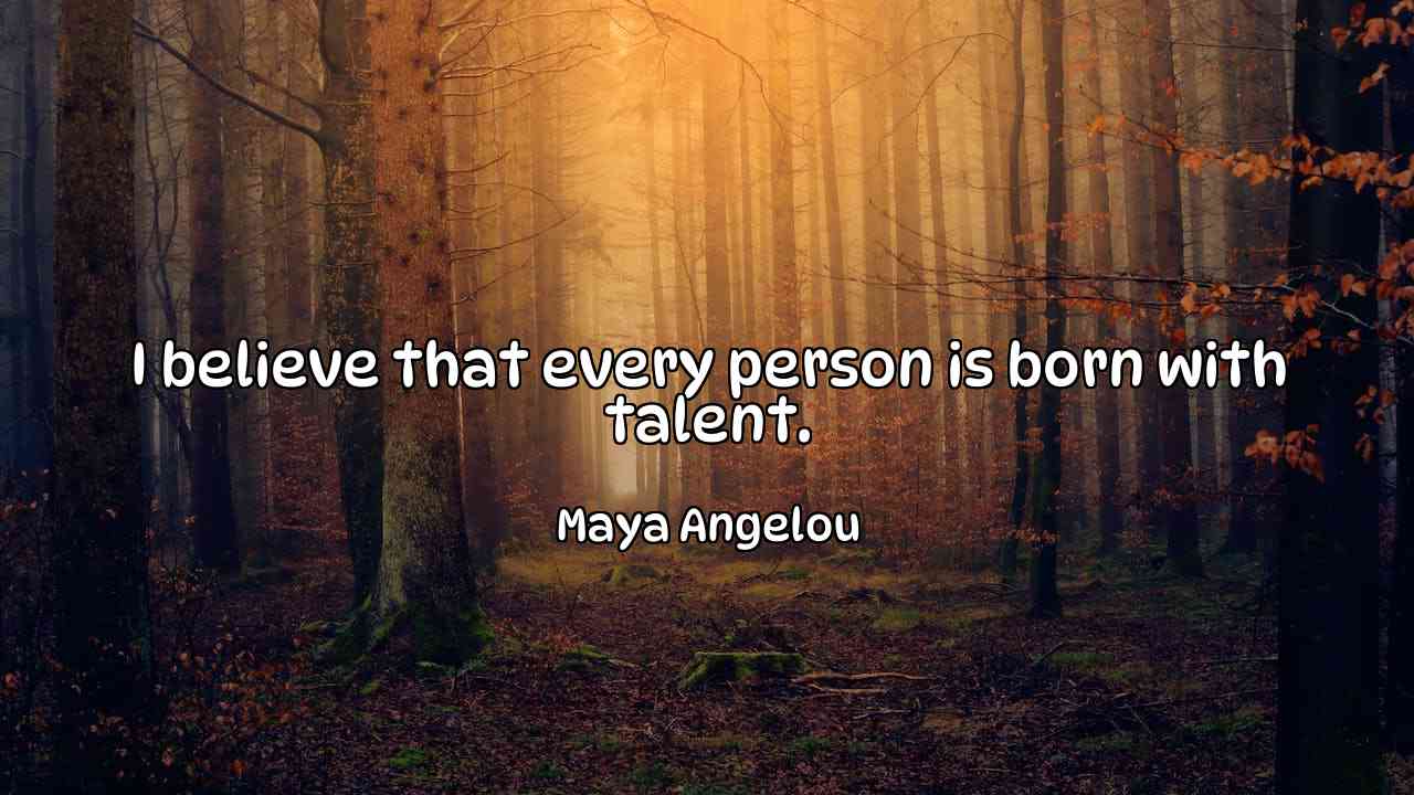 I believe that every person is born with talent. - Maya Angelou