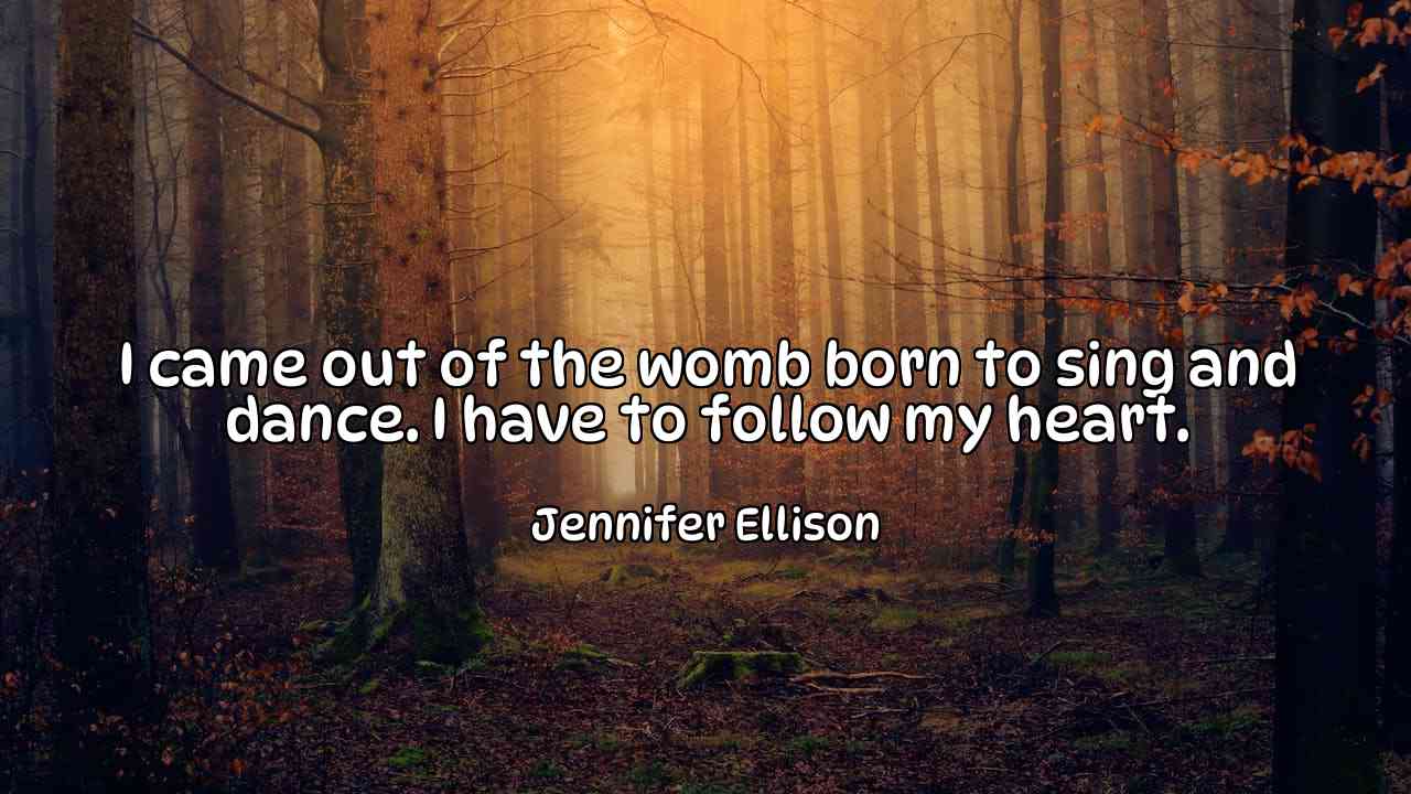 I came out of the womb born to sing and dance. I have to follow my heart. - Jennifer Ellison