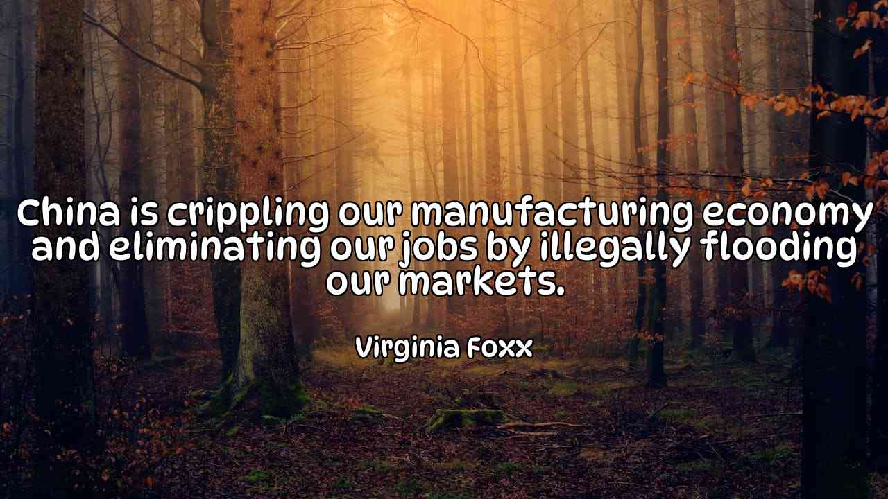 China is crippling our manufacturing economy and eliminating our jobs by illegally flooding our markets. - Virginia Foxx