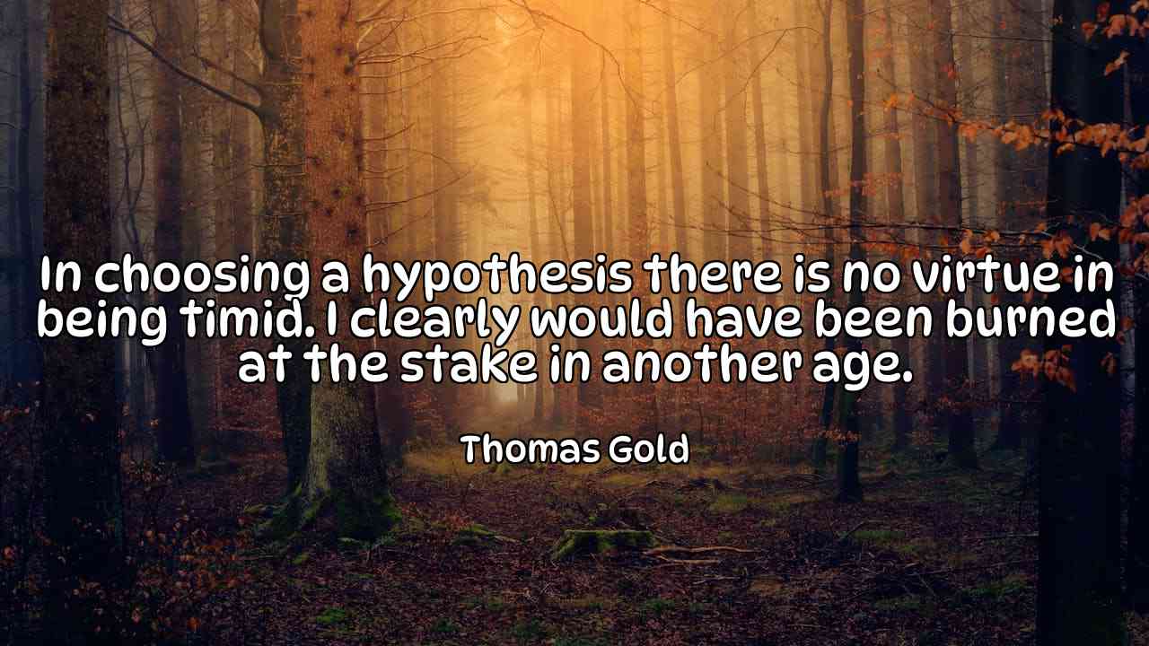 In choosing a hypothesis there is no virtue in being timid. I clearly would have been burned at the stake in another age. - Thomas Gold