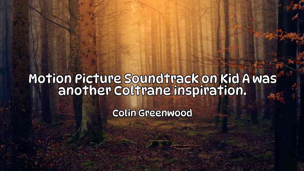 Motion Picture Soundtrack on Kid A was another Coltrane inspiration. - Colin Greenwood