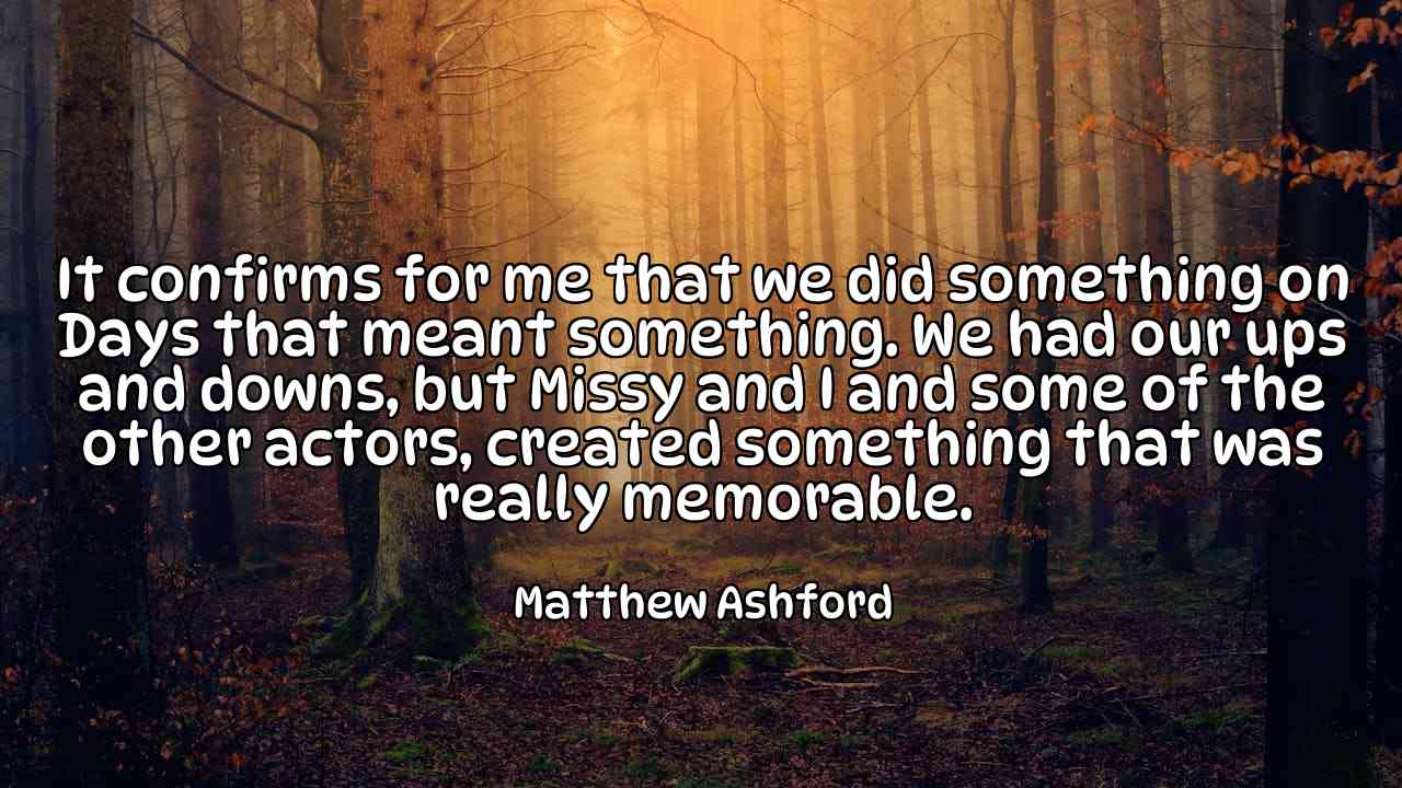 It confirms for me that we did something on Days that meant something. We had our ups and downs, but Missy and I and some of the other actors, created something that was really memorable. - Matthew Ashford