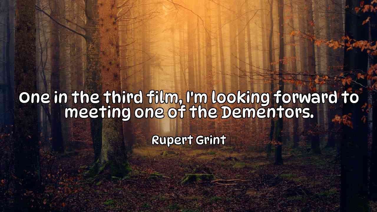 One in the third film, I'm looking forward to meeting one of the Dementors. - Rupert Grint