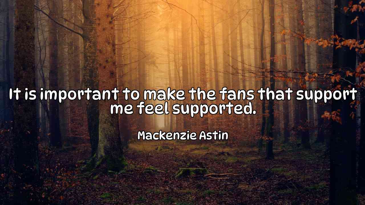 It is important to make the fans that support me feel supported. - Mackenzie Astin