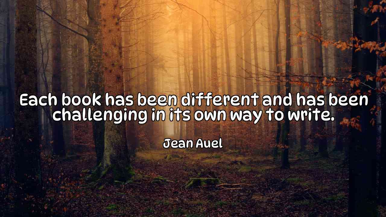 Each book has been different and has been challenging in its own way to write. - Jean Auel