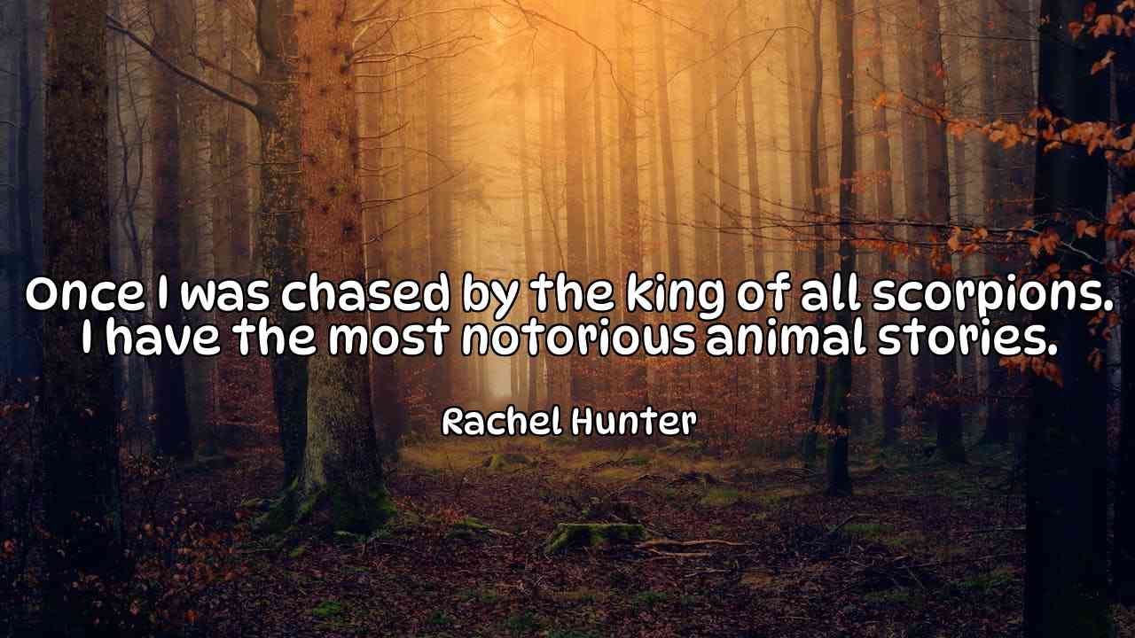 Once I was chased by the king of all scorpions. I have the most notorious animal stories. - Rachel Hunter