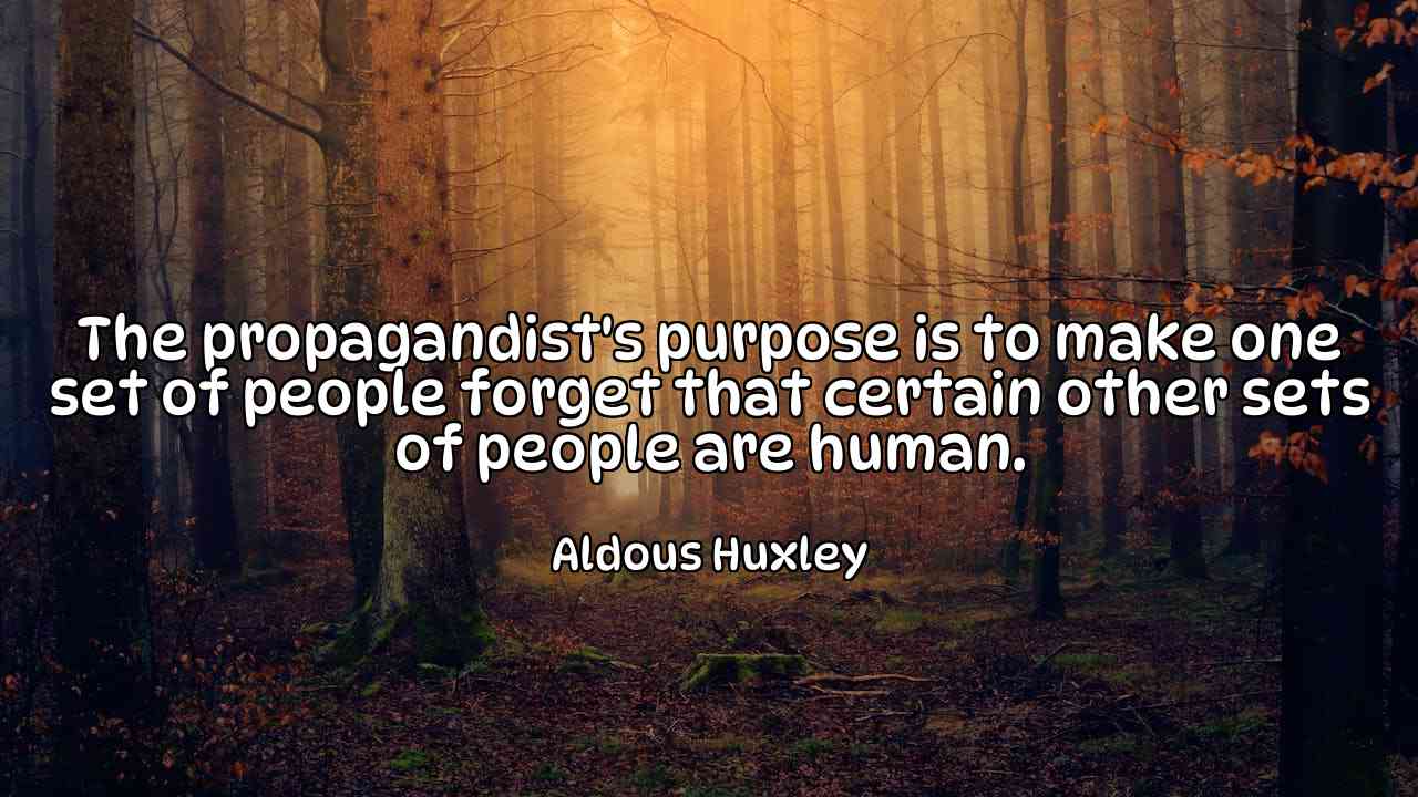 The propagandist's purpose is to make one set of people forget that certain other sets of people are human. - Aldous Huxley