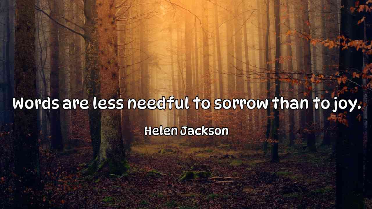 Words are less needful to sorrow than to joy. - Helen Jackson