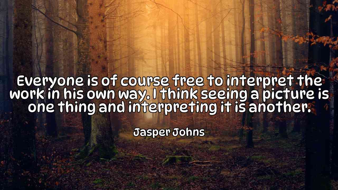 Everyone is of course free to interpret the work in his own way. I think seeing a picture is one thing and interpreting it is another. - Jasper Johns