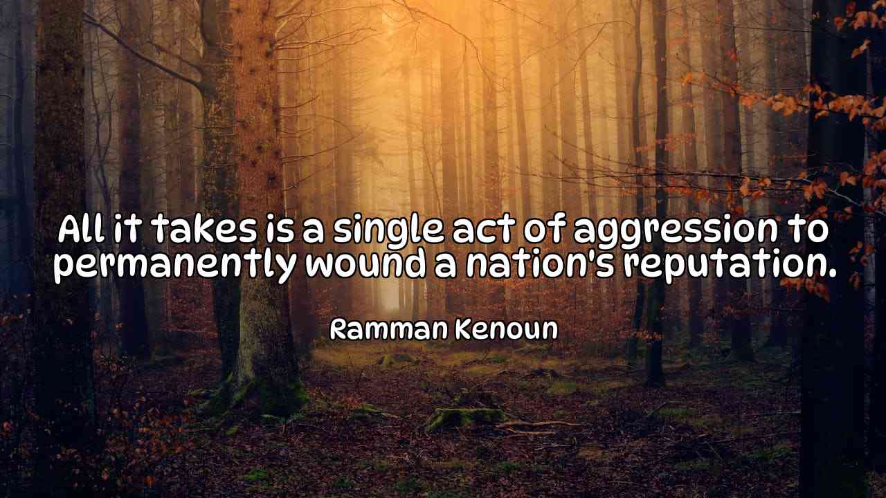 All it takes is a single act of aggression to permanently wound a nation's reputation. - Ramman Kenoun