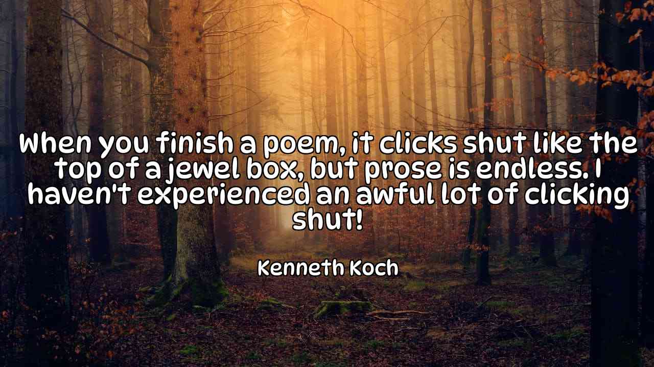 When you finish a poem, it clicks shut like the top of a jewel box, but prose is endless. I haven't experienced an awful lot of clicking shut! - Kenneth Koch