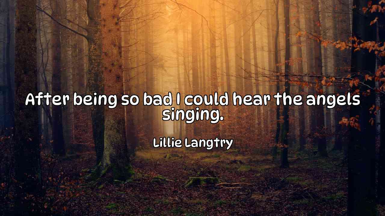 After being so bad I could hear the angels singing. - Lillie Langtry