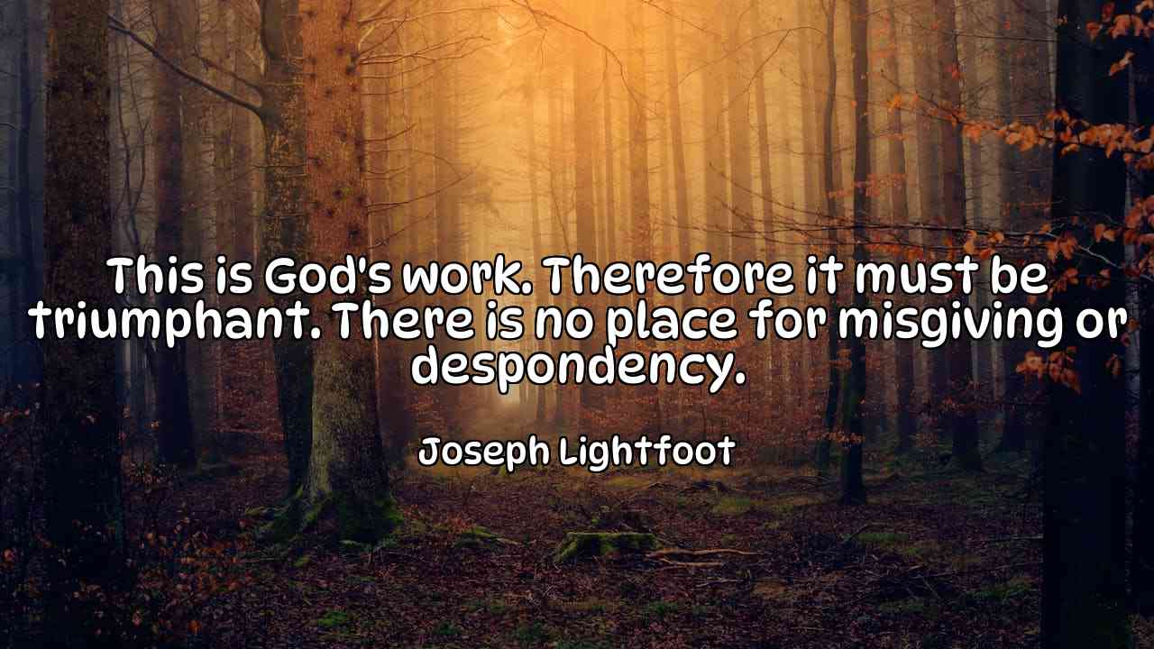 This is God's work. Therefore it must be triumphant. There is no place for misgiving or despondency. - Joseph Lightfoot