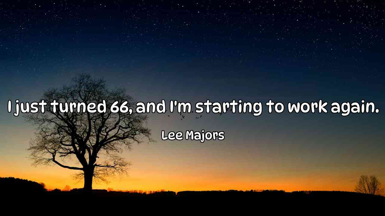 I just turned 66, and I'm starting to work again. - Lee Majors