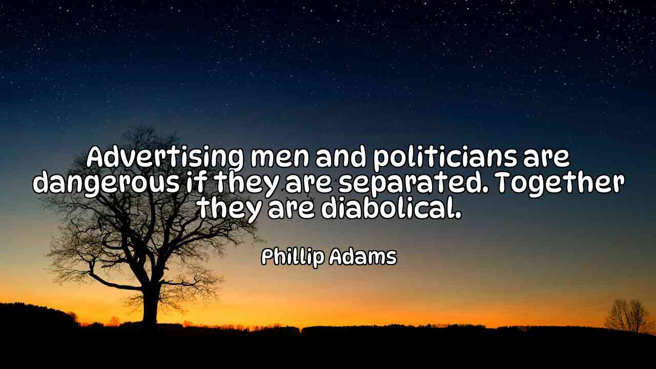 Advertising men and politicians are dangerous if they are separated. Together they are diabolical. - Phillip Adams