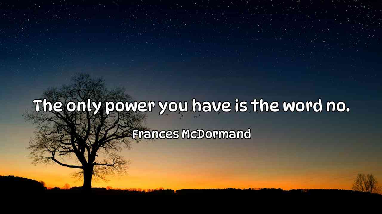 The only power you have is the word no. - Frances McDormand