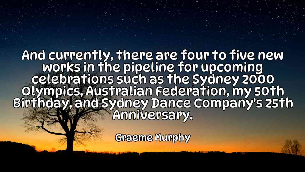 And currently, there are four to five new works in the pipeline for upcoming celebrations such as the Sydney 2000 Olympics, Australian Federation, my 50th Birthday, and Sydney Dance Company's 25th Anniversary. - Graeme Murphy