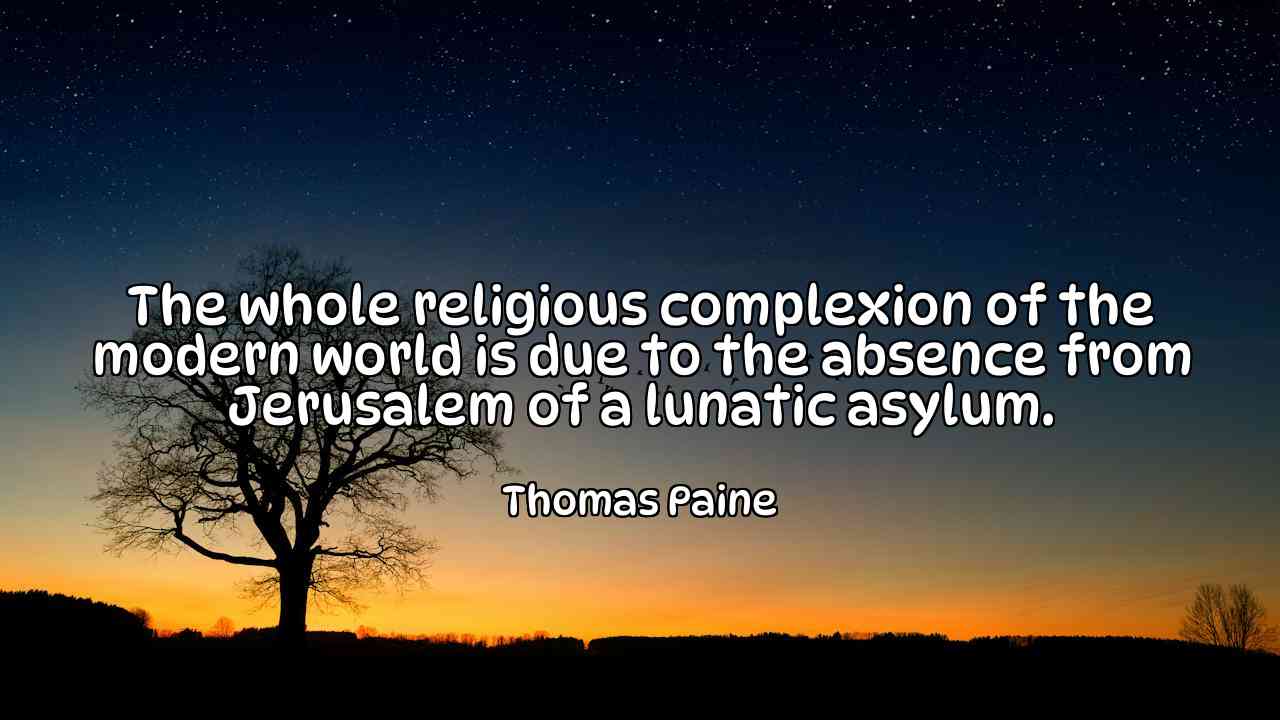 The whole religious complexion of the modern world is due to the absence from Jerusalem of a lunatic asylum. - Thomas Paine