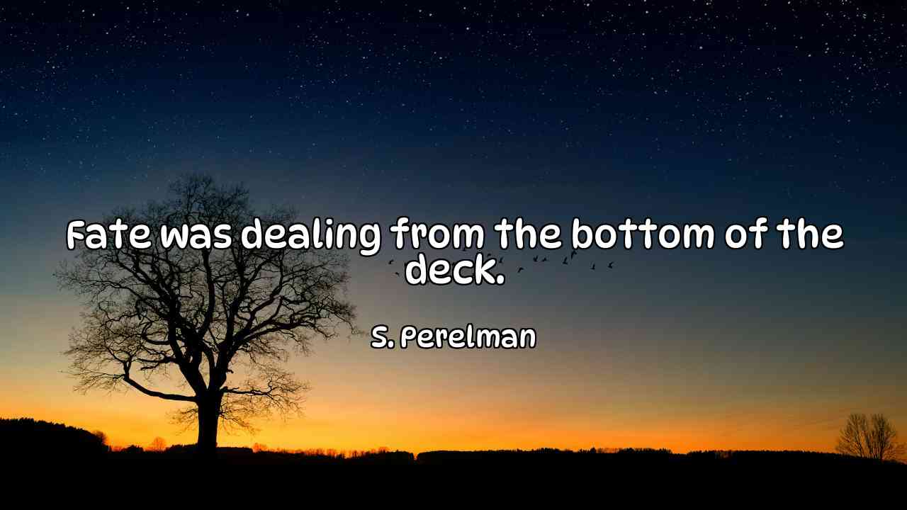 Fate was dealing from the bottom of the deck. - S. Perelman