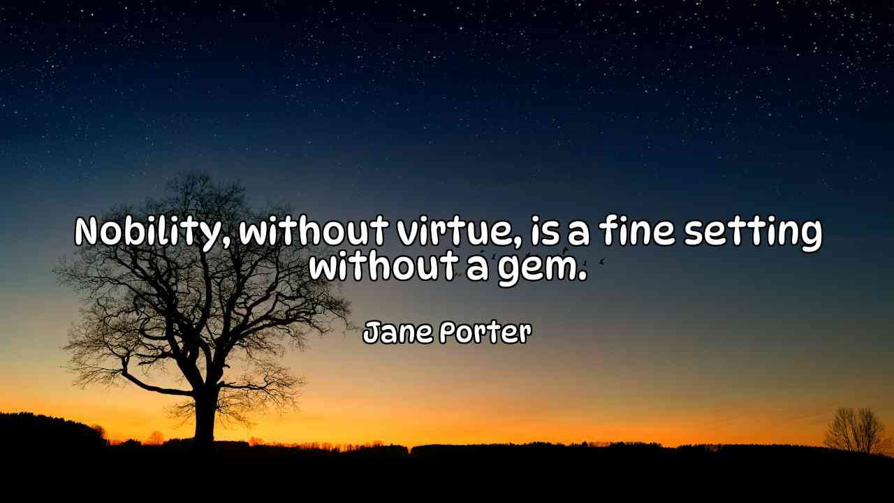 Nobility, without virtue, is a fine setting without a gem. - Jane Porter