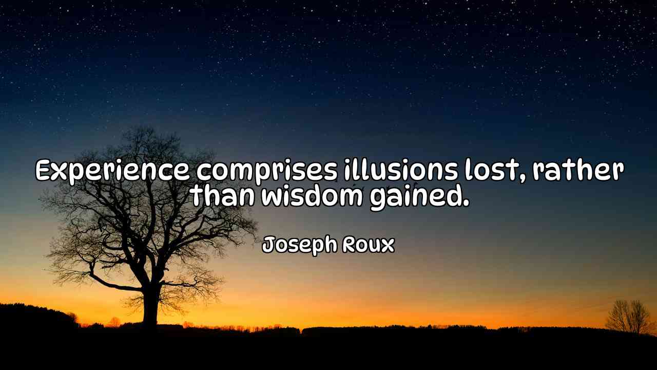 Experience comprises illusions lost, rather than wisdom gained. - Joseph Roux