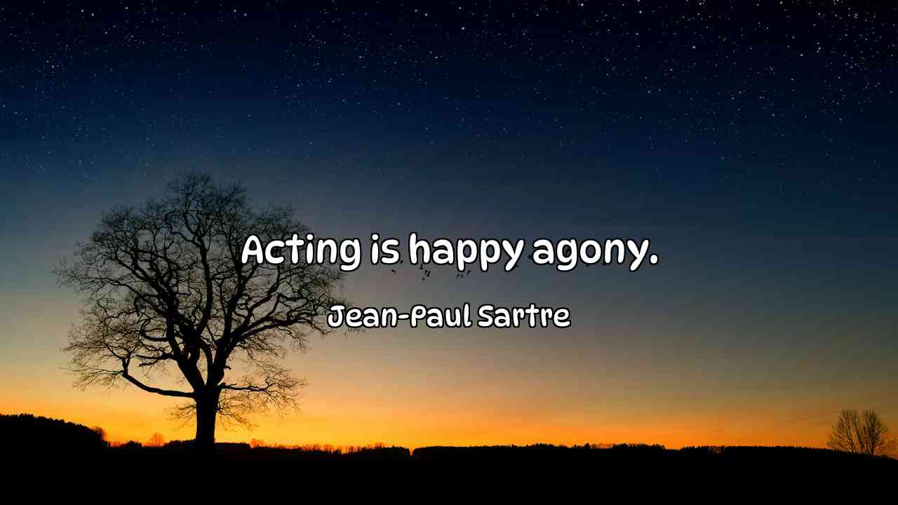 Acting is happy agony. - Jean-Paul Sartre