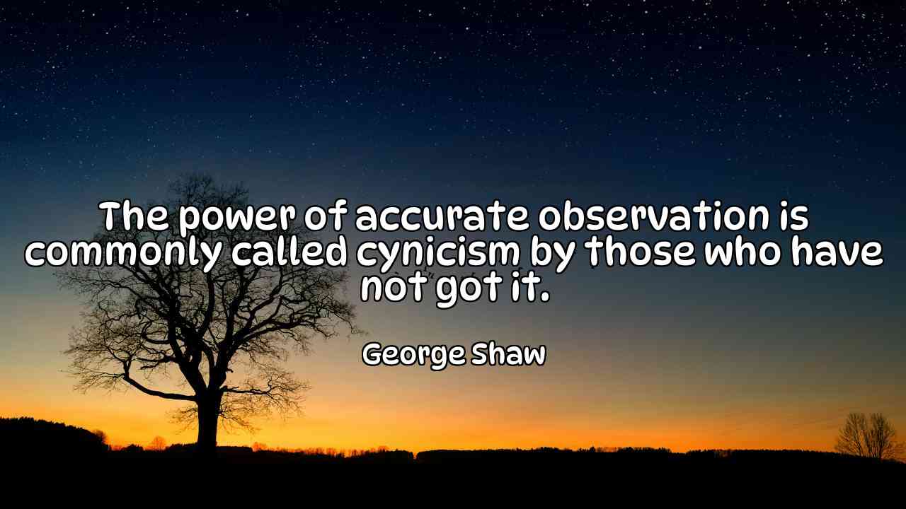 The power of accurate observation is commonly called cynicism by those who have not got it. - George Shaw