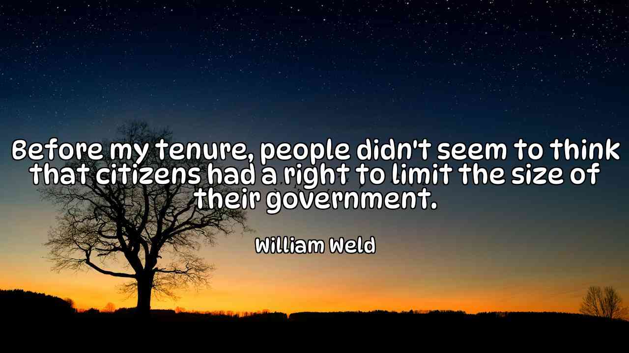 Before my tenure, people didn't seem to think that citizens had a right to limit the size of their government. - William Weld