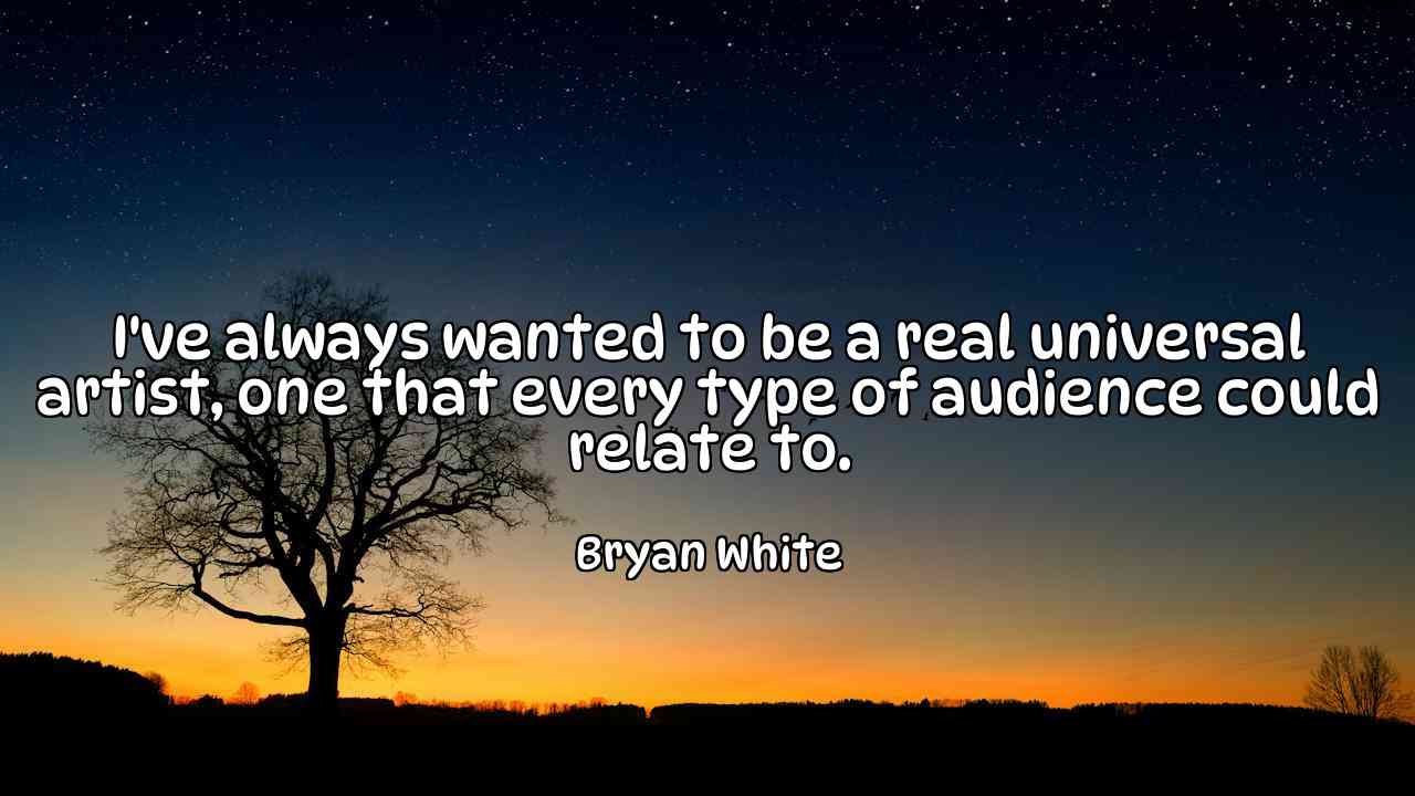 I've always wanted to be a real universal artist, one that every type of audience could relate to. - Bryan White