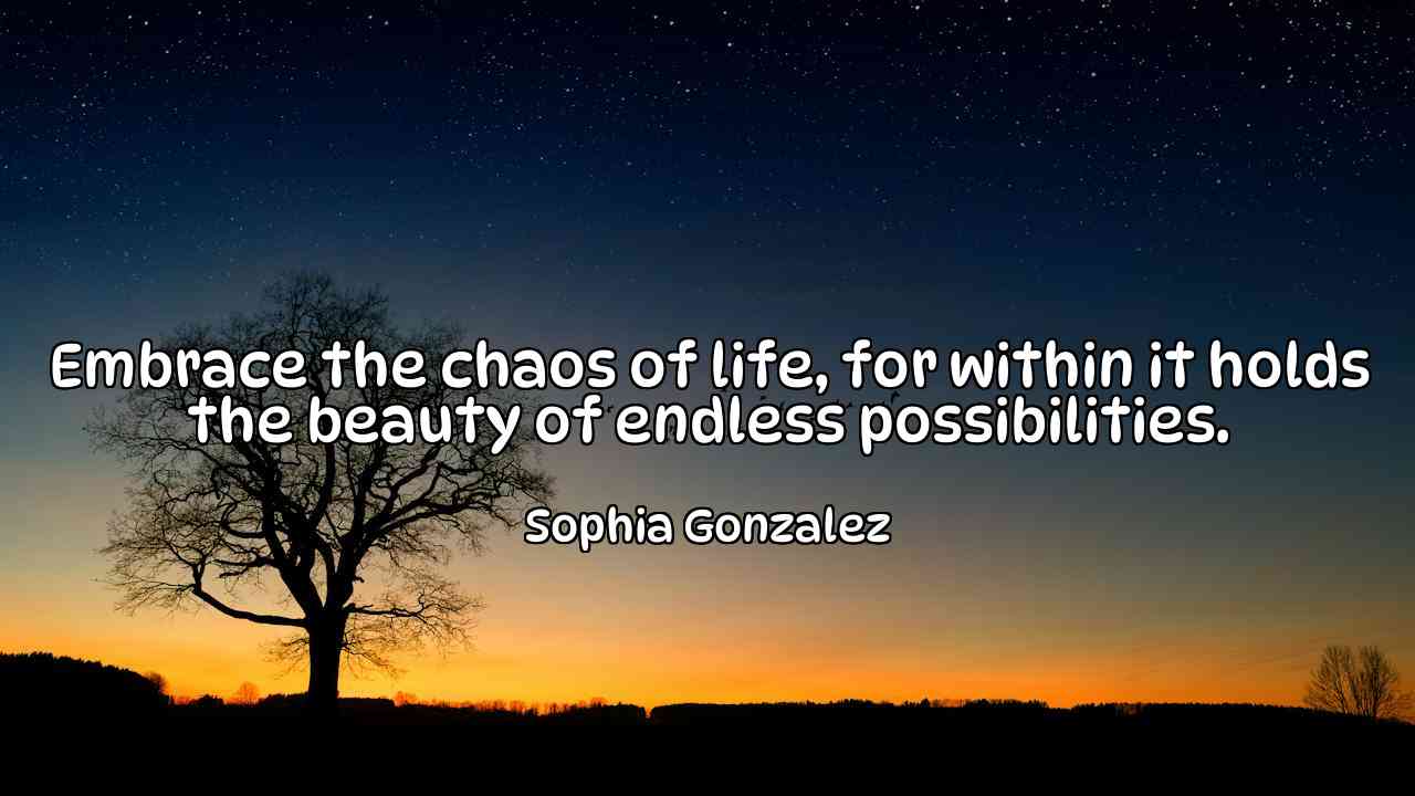 Embrace the chaos of life, for within it holds the beauty of endless possibilities. - Sophia Gonzalez