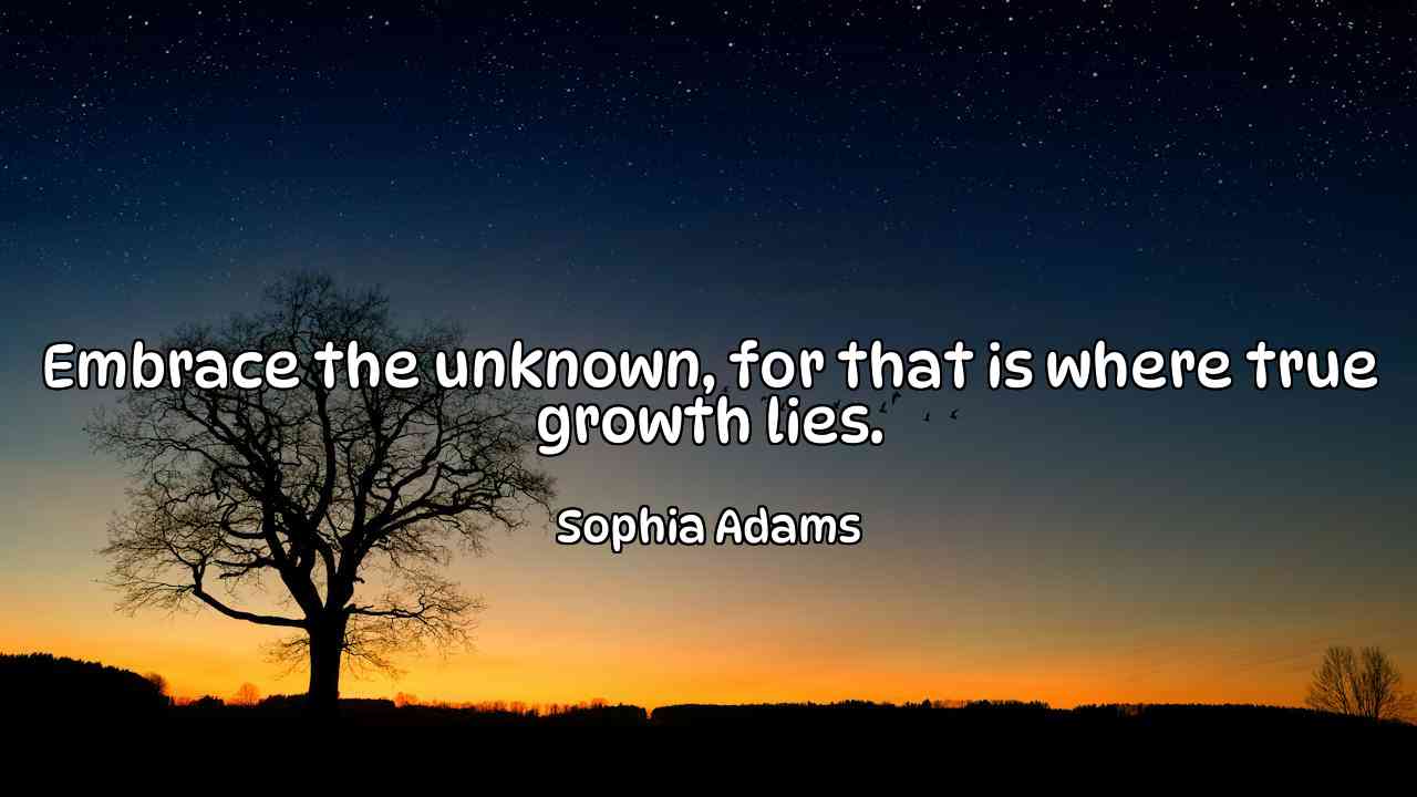 Embrace the unknown, for that is where true growth lies. - Sophia Adams