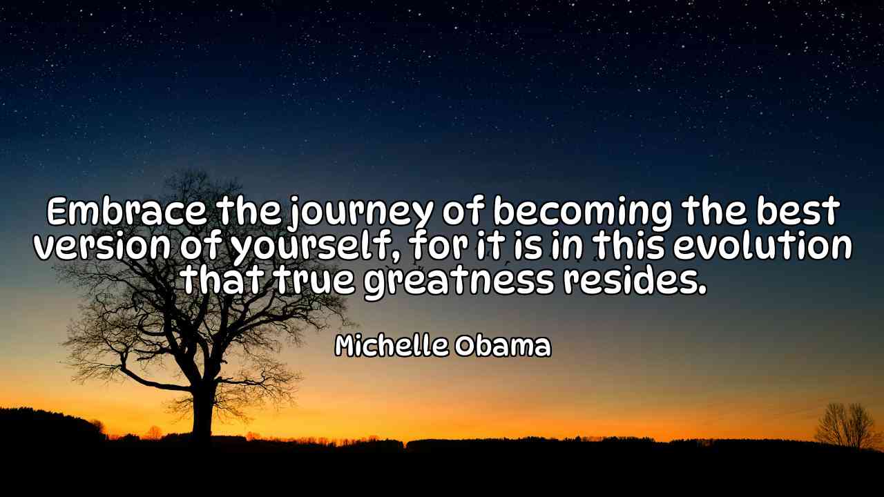 Embrace the journey of becoming the best version of yourself, for it is in this evolution that true greatness resides. - Michelle Obama