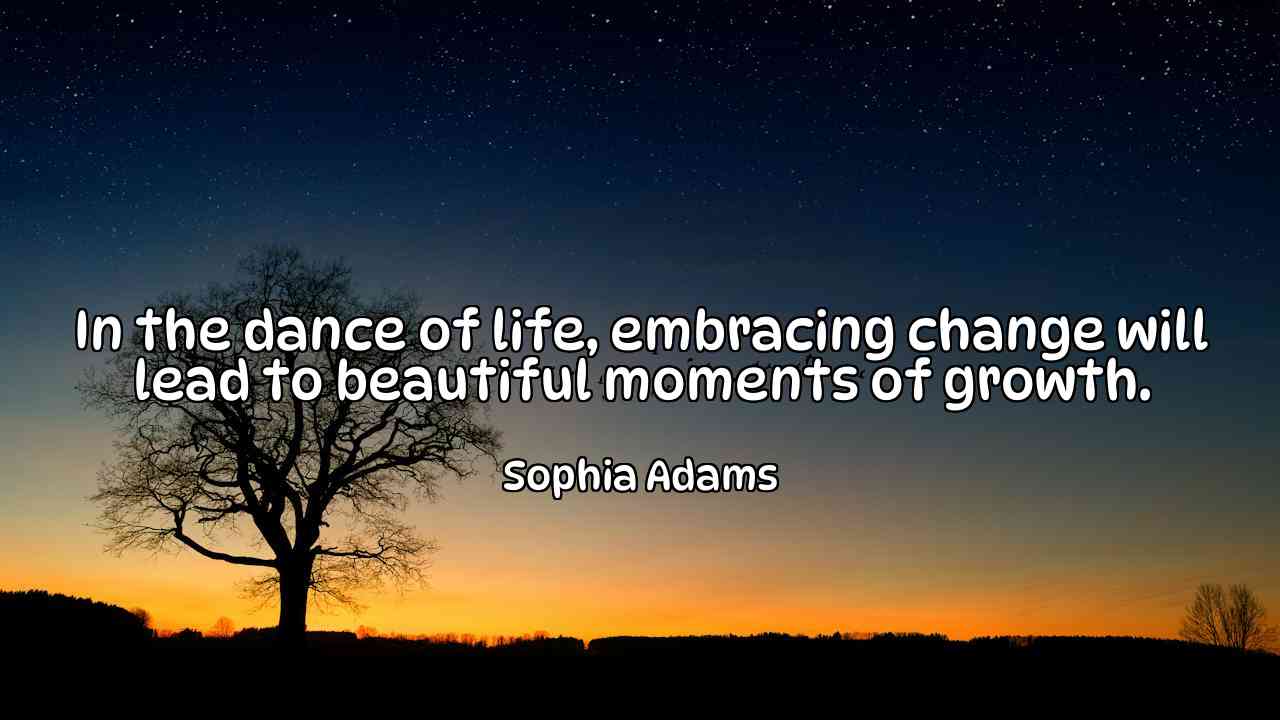 In the dance of life, embracing change will lead to beautiful moments of growth. - Sophia Adams